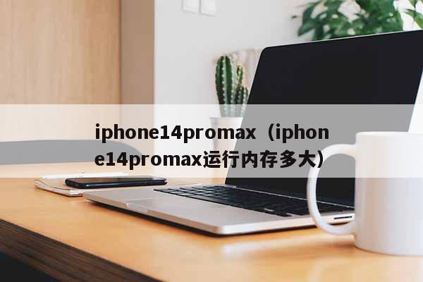 iphone14promax（iphone14promax运行内存多大）