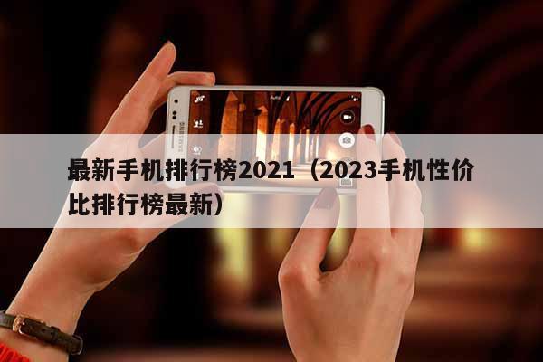 最新手机排行榜2021（2023手机性价比排行榜最新）