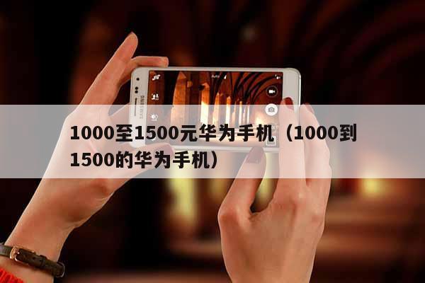 1000至1500元华为手机（1000到1500的华为手机）