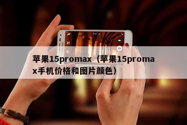 苹果15promax（苹果15promax手机价格和图片颜色）