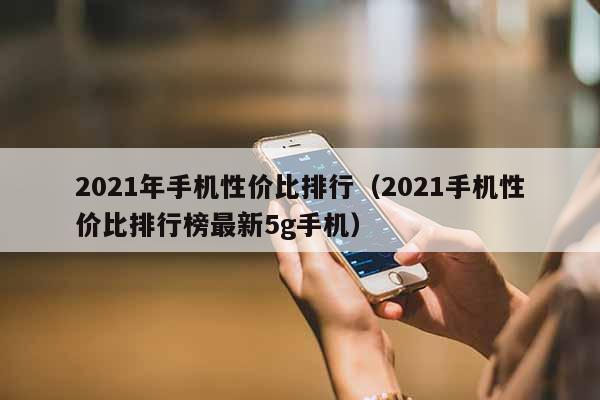 2021年手机性价比排行（2021手机性价比排行榜最新5g手机）