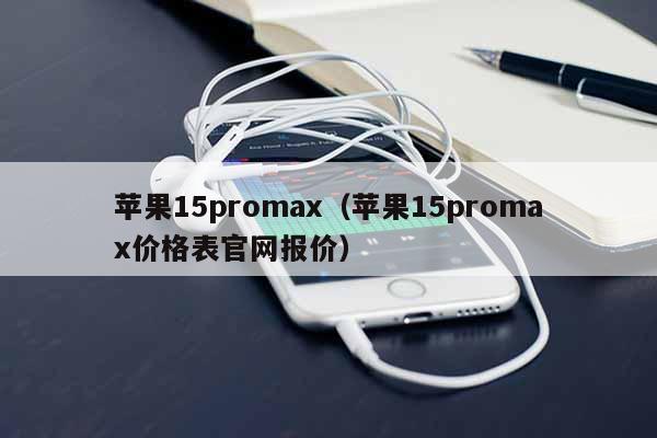 苹果15promax（苹果15promax价格表**报价）