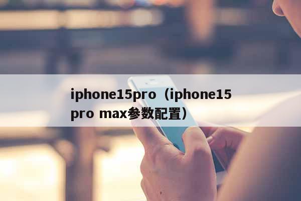 iphone15pro（iphone15pro max参数配置）