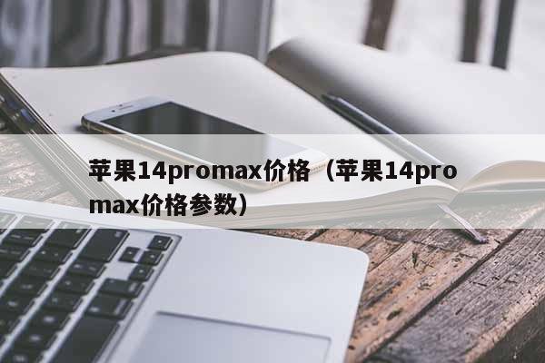苹果14promax价格（苹果14promax价格参数）