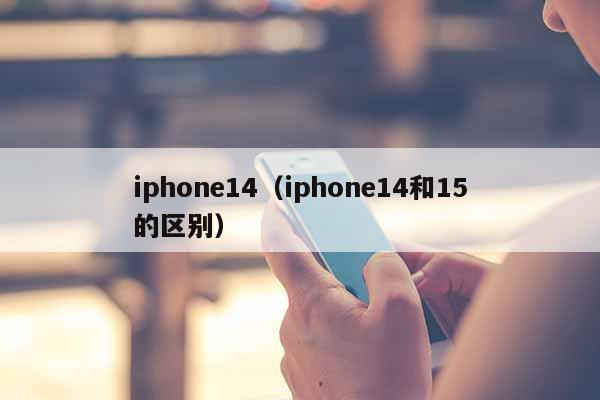 iphone14（iphone14和15的区别）