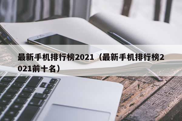 最新手机排行榜2021（最新手机排行榜2021前十名）