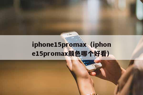 iphone15promax（iphone15promax颜色哪个好看）