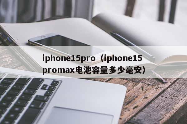 iphone15pro（iphone15promax电池容量多少毫安）