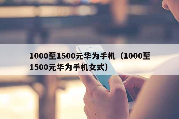 1000至1500元华为手机（1000至1500元华为手机女式）