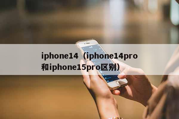iphone14（iphone14pro和iphone15pro区别）