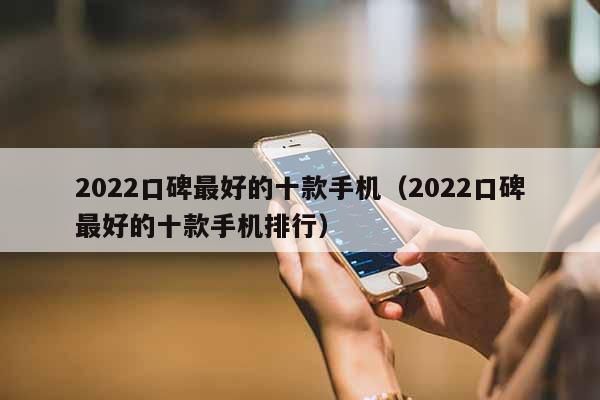 2022口碑最好的十款手机（2022口碑最好的十款手机排行）