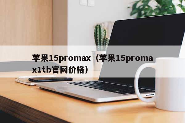 苹果15promax（苹果15promax1tb**价格）