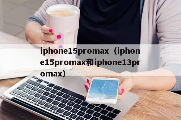iphone15promax（iphone15promax和iphone13promax）