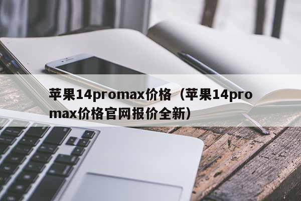 苹果14promax价格（苹果14promax价格**报价全新）