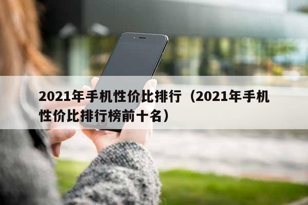 2021年手机性价比排行（2021年手机性价比排行榜前十名）