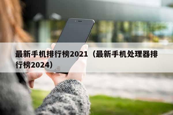 最新手机排行榜2021（最新手机处理器排行榜2024）