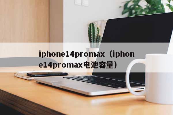 iphone14promax（iphone14promax电池容量）