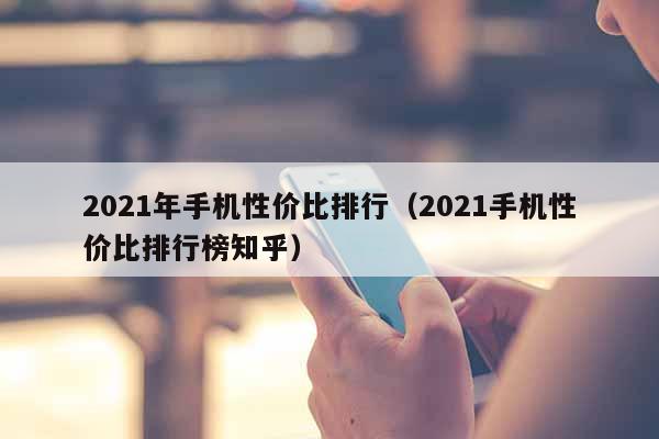 2021年手机性价比排行（2021手机性价比排行榜知乎）