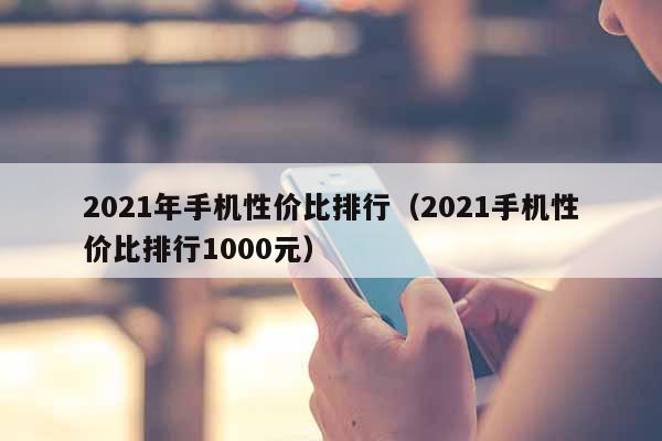 2021年手机性价比排行（2021手机性价比排行1000元）