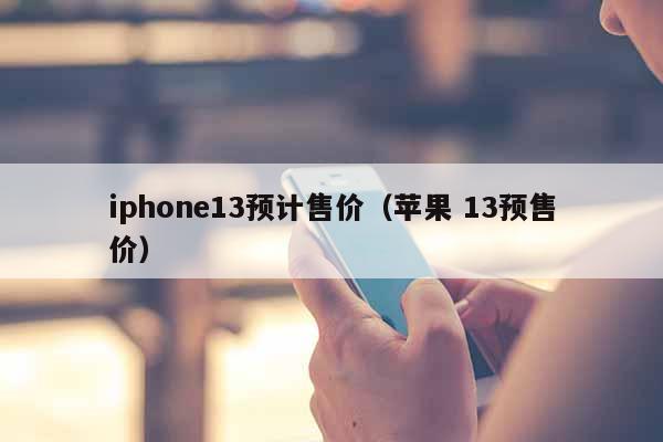 iphone13预计售价（苹果 13预售价）