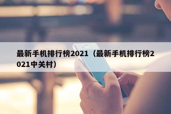最新手机排行榜2021（最新手机排行榜2021中关村）