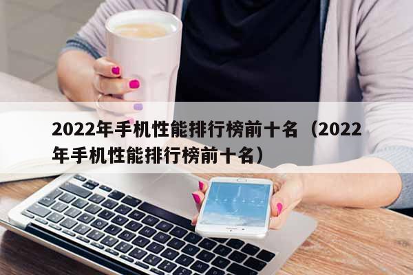 2022年手机性能排行榜前十名（2022年手机性能排行榜前十名）