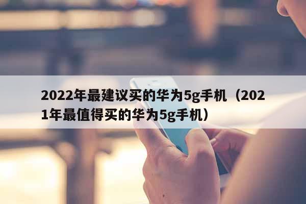 2022年最建议买的华为5g手机（2021年最值得买的华为5g手机）