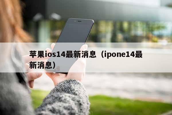 苹果ios14最新消息（ipone14最新消息）