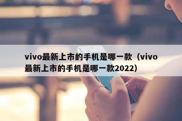 vivo最新上市的手机是哪一款（vivo最新上市的手机是哪一款2022）